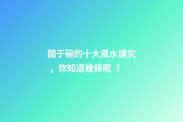 關于碗的十大風水講究，你知道幾條呢？